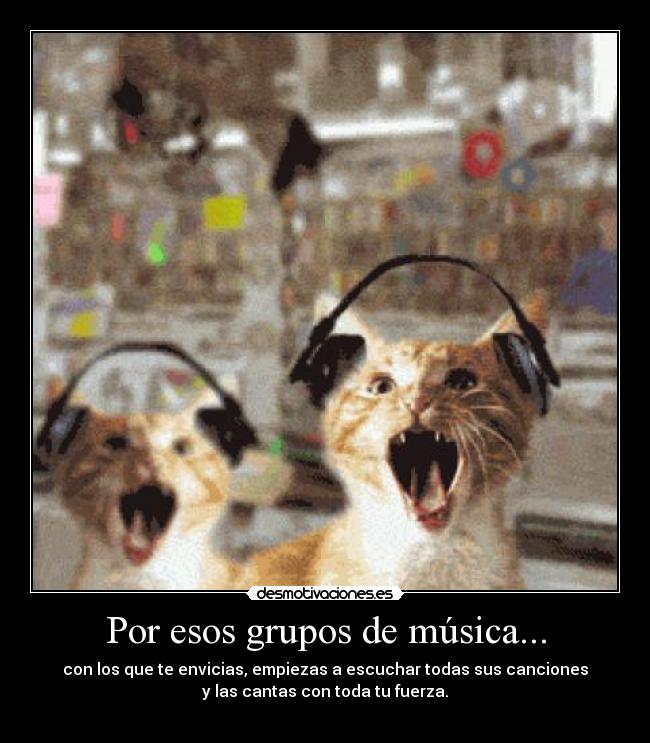 Por esos grupos de música... - con los que te envicias, empiezas a escuchar todas sus canciones
y las cantas con toda tu fuerza.