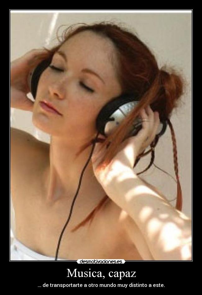 Musica, capaz - ... de transportarte a otro mundo muy distinto a este.