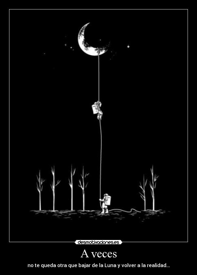 A veces - no te queda otra que bajar de la Luna y volver a la realidad...