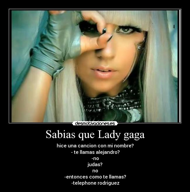 Sabias que Lady gaga - hice una cancion con mi nombre?
- te llamas alejandro?
-no
judas?
no
-entonces como te llamas?
-telephone rodriguez