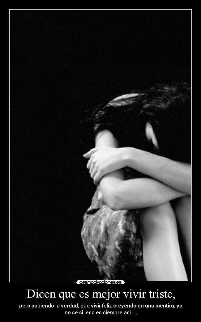 Dicen que es mejor vivir triste, -