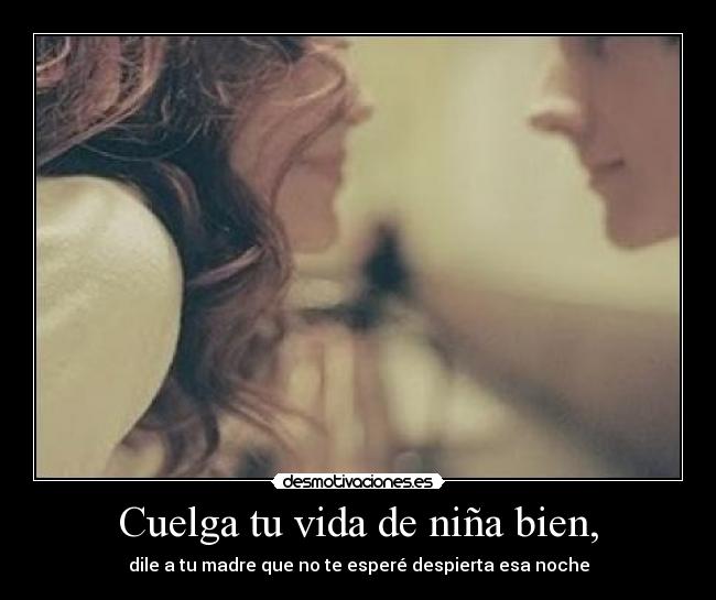 Cuelga tu vida de niña bien, - dile a tu madre que no te esperé despierta esa noche