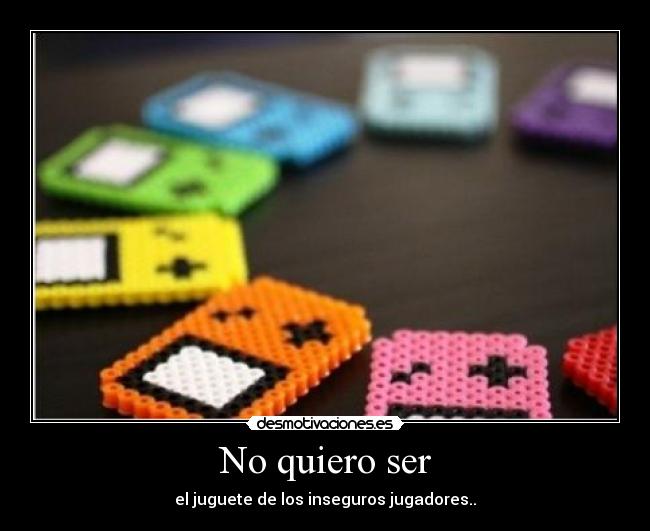 No quiero ser - el juguete de los inseguros jugadores..