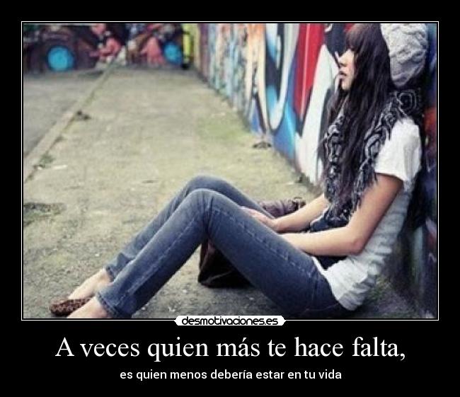 A veces quien más te hace falta, - es quien menos debería estar en tu vida