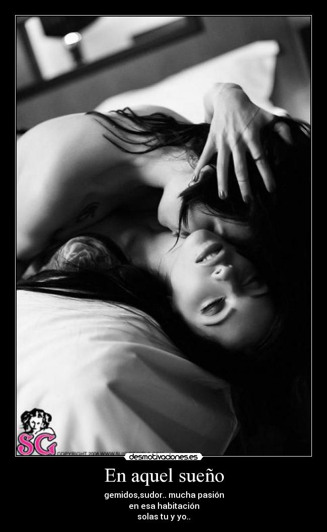 En aquel sueño - gemidos,sudor.. mucha pasión
en esa habitación
solas tu y yo..