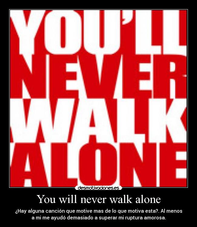 You will never walk alone - ¿Hay alguna canción que motive mas de lo que motiva esta?. Al menos
a mi me ayudó demasiado a superar mi ruptura amorosa.