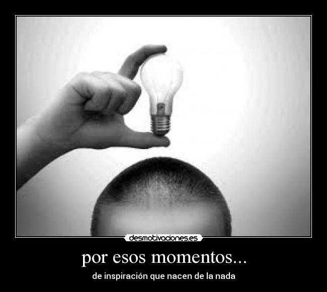 por esos momentos... -