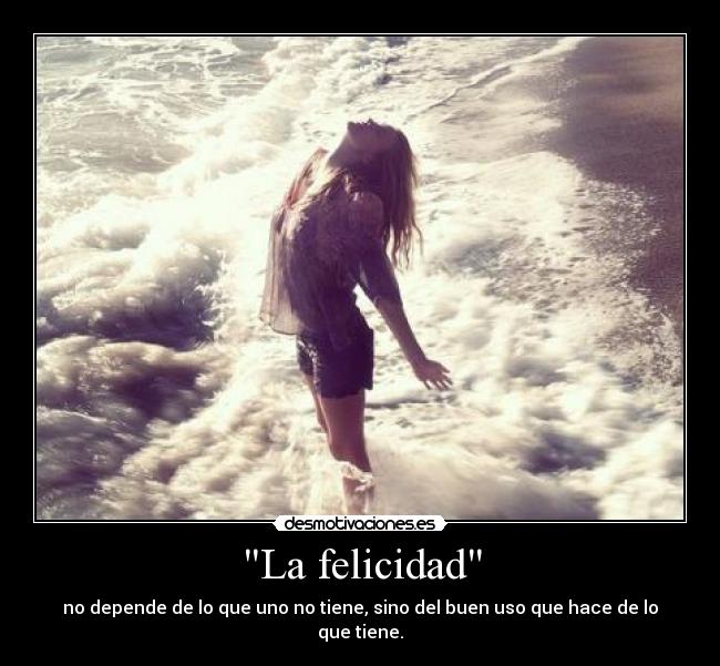 La felicidad - no depende de lo que uno no tiene, sino del buen uso que hace de lo que tiene.