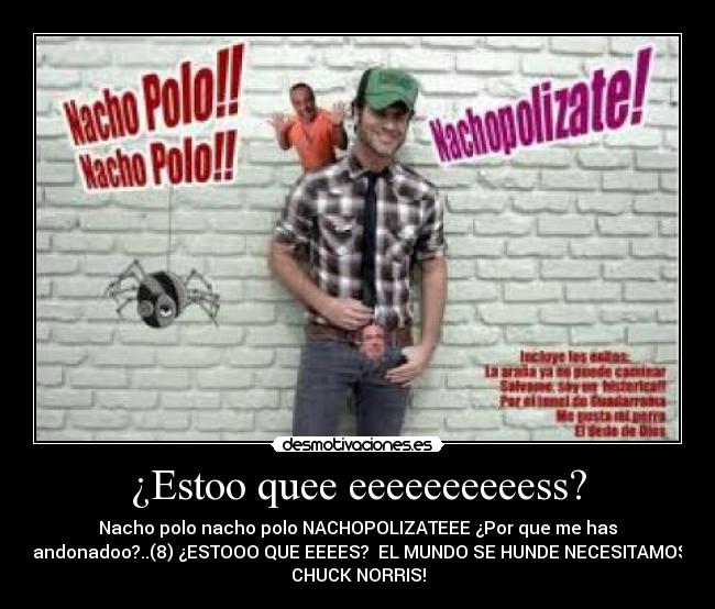 ¿Estoo quee eeeeeeeeeess? - Nacho polo nacho polo NACHOPOLIZATEEE ¿Por que me has
abandonadoo?..(8) ¿ESTOOO QUE EEEES?  EL MUNDO SE HUNDE NECESITAMOS A
CHUCK NORRIS!