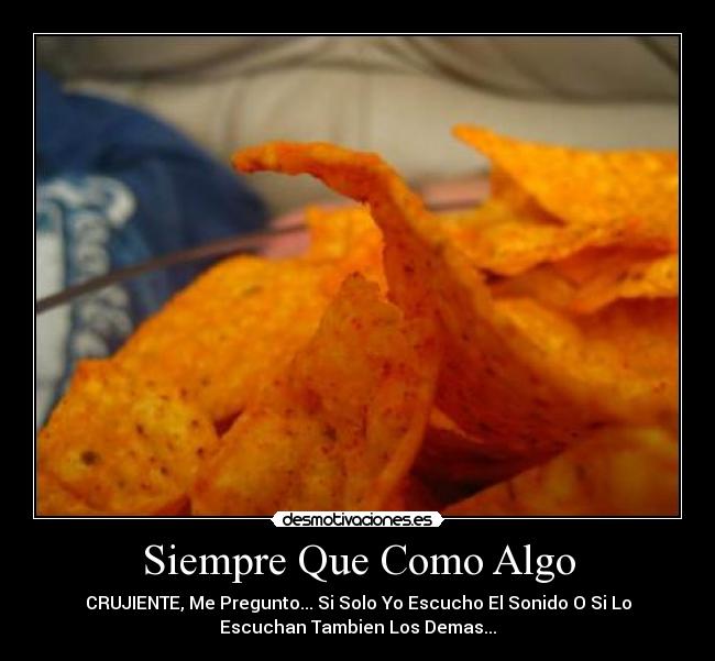 Siempre Que Como Algo - CRUJIENTE, Me Pregunto... Si Solo Yo Escucho El Sonido O Si Lo
Escuchan Tambien Los Demas...