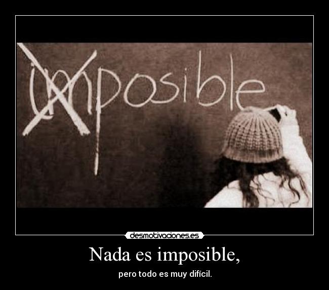 Nada es imposible, - pero todo es muy difícil.