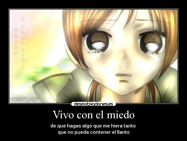 Vivo con el miedo - de que hagas algo que me hiera tanto
que no pueda contener el llanto
