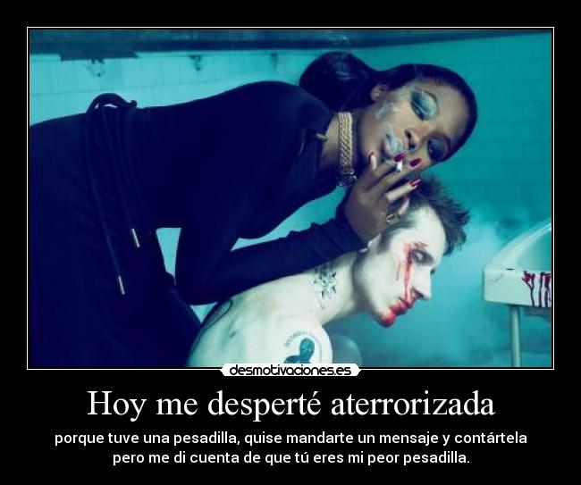 Hoy me desperté aterrorizada - porque tuve una pesadilla, quise mandarte un mensaje y contártela
pero me di cuenta de que tú eres mi peor pesadilla.