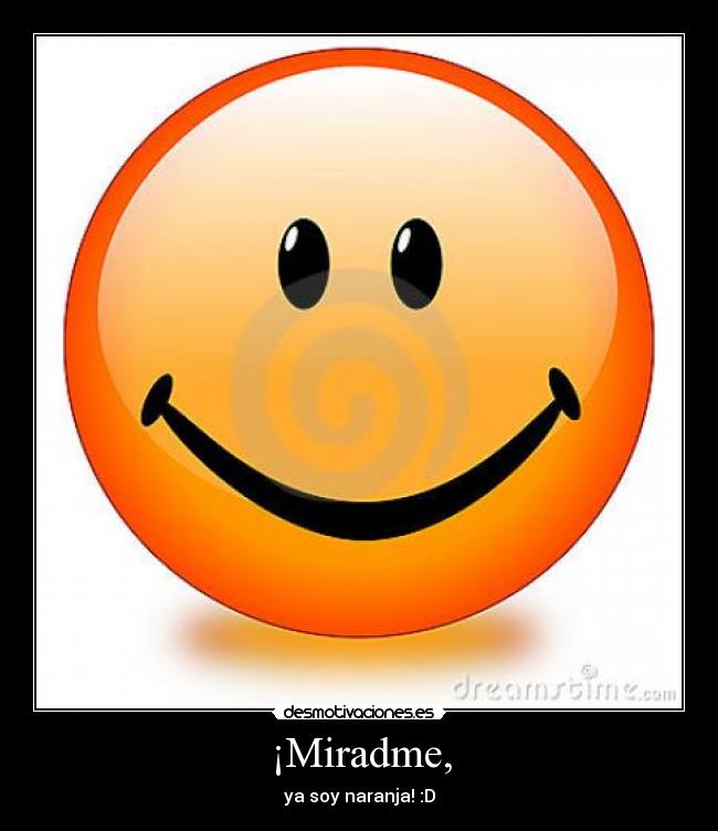 ¡Miradme, - ya soy naranja! :D