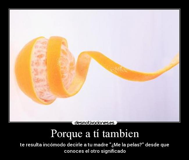 Porque a tí tambien - te resulta incómodo decirle a tu madre ¿Me la pelas? desde que
conoces el otro significado