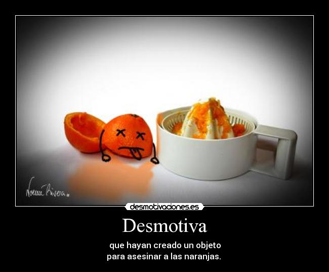 Desmotiva - que hayan creado un objeto
para asesinar a las naranjas.