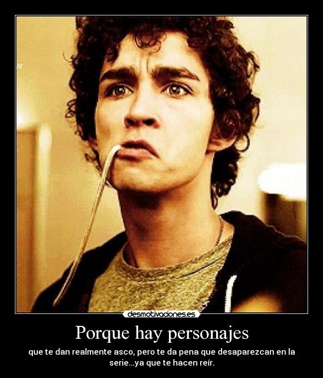 Porque hay personajes - que te dan realmente asco, pero te da pena que desaparezcan en la
serie...ya que te hacen reír.