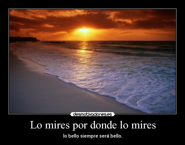 Lo mires por donde lo mires - lo bello siempre será bello.