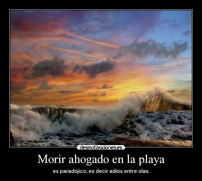 Morir ahogado en la playa - es paradójico, es decir adiós entre olas.