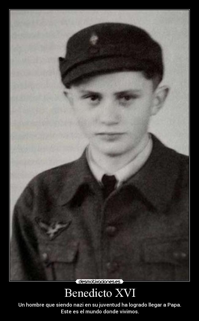 Benedicto XVI - Un hombre que siendo nazi en su juventud ha logrado llegar a Papa.
Este es el mundo donde vivimos.