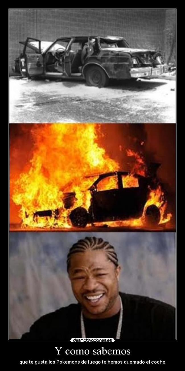 Y como sabemos - que te gusta los Pokemons de fuego te hemos quemado el coche.