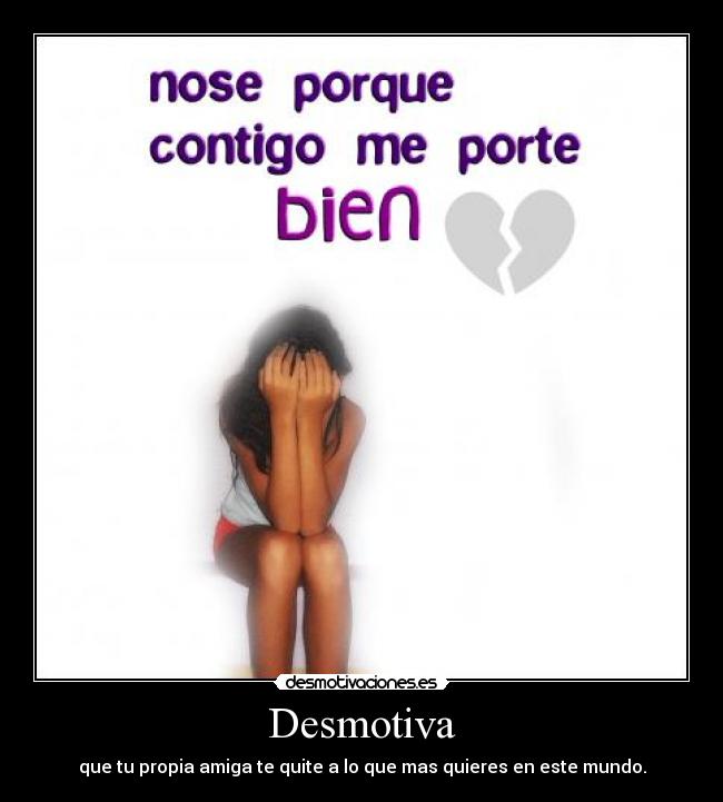 Desmotiva - que tu propia amiga te quite a lo que mas quieres en este mundo.