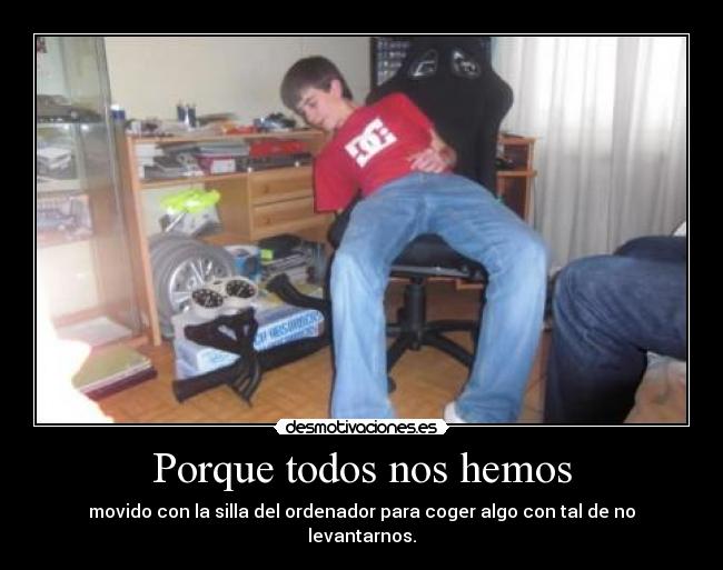Porque todos nos hemos - movido con la silla del ordenador para coger algo con tal de no levantarnos.