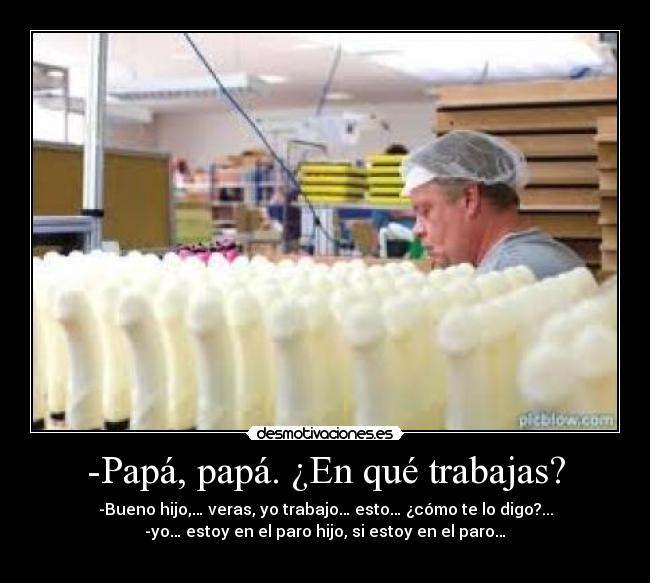 -Papá, papá. ¿En qué trabajas? - -Bueno hijo,… veras, yo trabajo… esto… ¿cómo te lo digo?...
-yo… estoy en el paro hijo, si estoy en el paro…