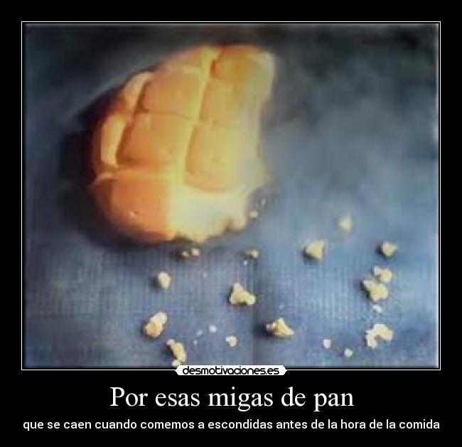 Por esas migas de pan - que se caen cuando comemos a escondidas antes de la hora de la comida