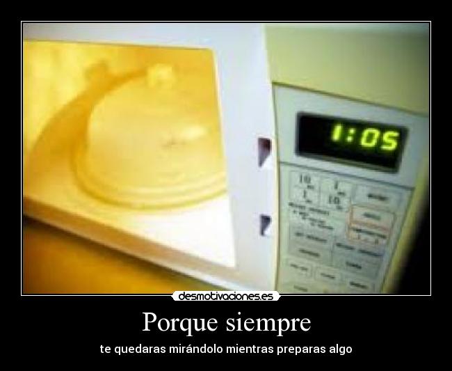 Porque siempre - te quedaras mirándolo mientras preparas algo