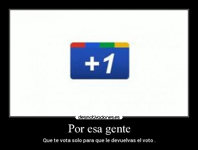Por esa gente - Que te vota solo para que le devuelvas el voto .