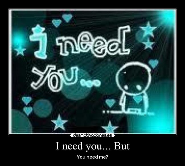 I need you... But - You need me?