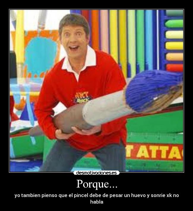 Porque... - yo tambien pienso que el pincel debe de pesar un huevo y sonrie xk no habla