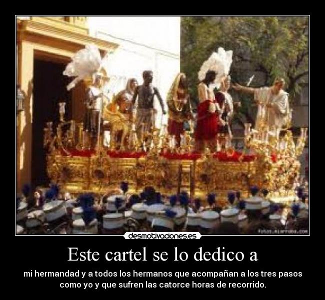 Este cartel se lo dedico a - mi hermandad y a todos los hermanos que acompañan a los tres pasos
como yo y que sufren las catorce horas de recorrido.