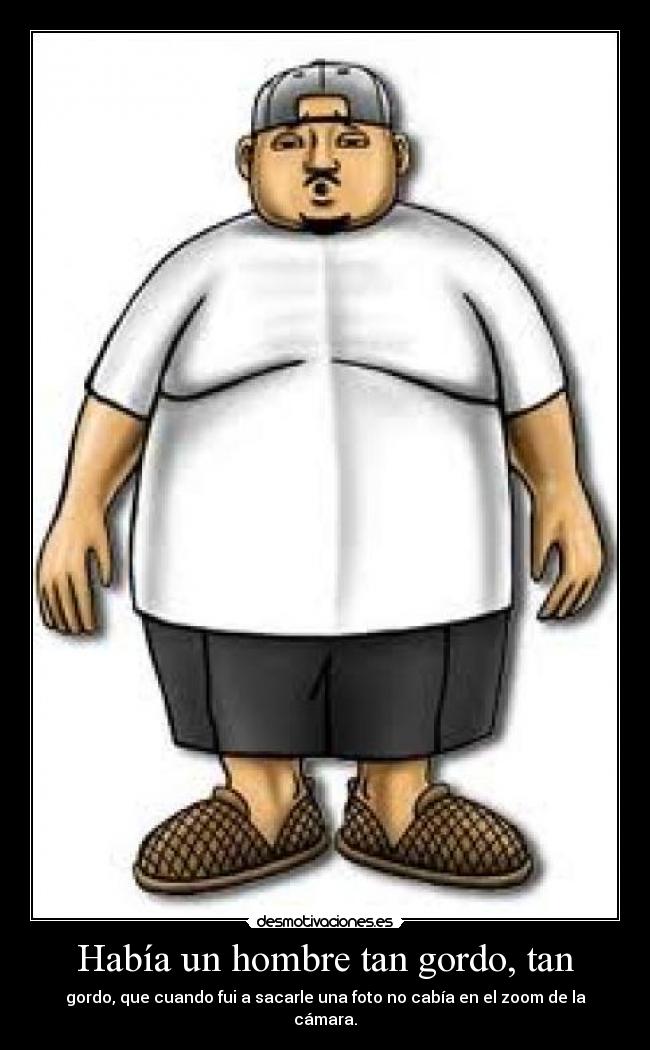 Había un hombre tan gordo, tan - gordo, que cuando fui a sacarle una foto no cabía en el zoom de la cámara.