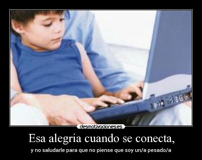 Esa alegria cuando se conecta, - y no saludarle para que no piense que soy un/a pesado/a