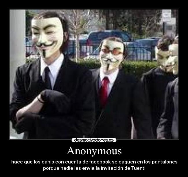 Anonymous - hace que los canis con cuenta de facebook se caguen en los pantalones
porque nadie les envia la invitación de Tuenti