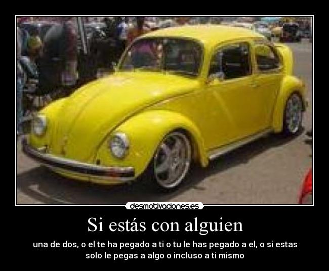 Si estás con alguien - una de dos, o el te ha pegado a ti o tu le has pegado a el, o si estas
solo le pegas a algo o incluso a ti mismo