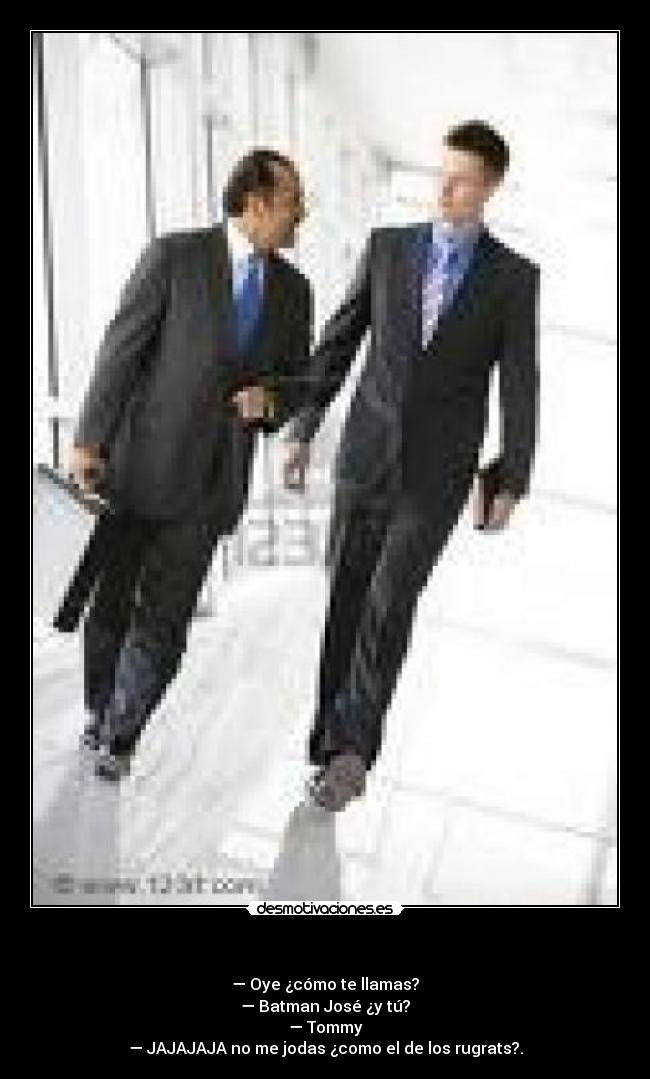 - — Oye ¿cómo te llamas?
— Batman José ¿y tú?
— Tommy
— JAJAJAJA no me jodas ¿como el de los rugrats?.