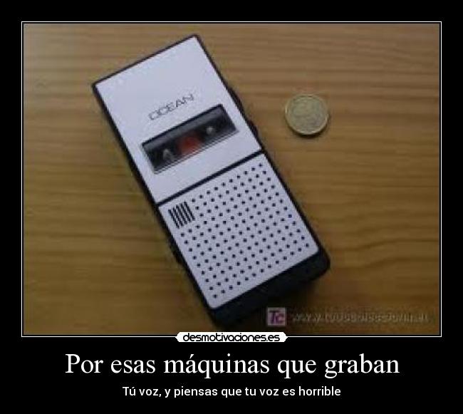 Por esas máquinas que graban - Tú voz, y piensas que tu voz es horrible