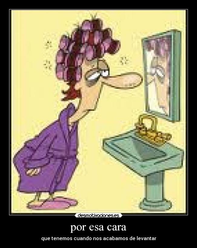 por esa cara - que tenemos cuando nos acabamos de levantar