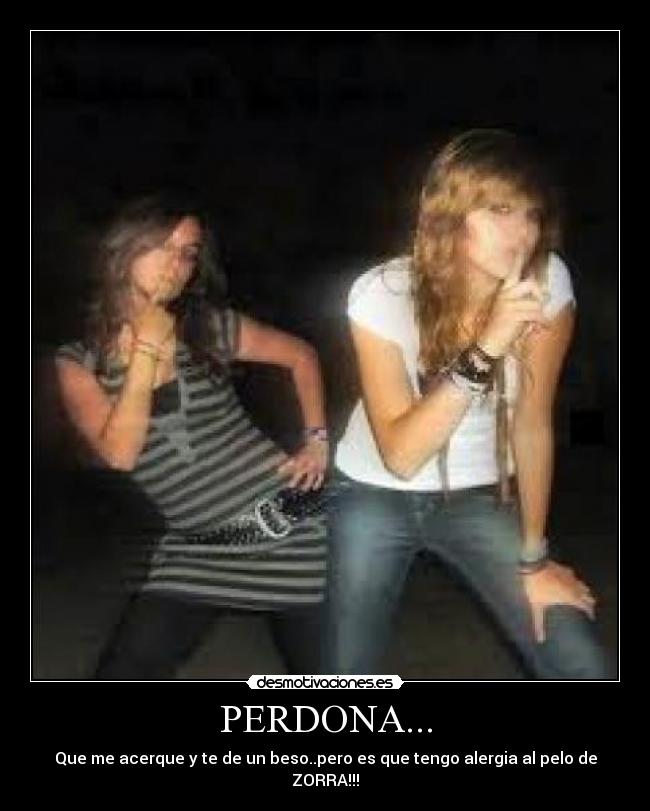 PERDONA... - Que me acerque y te de un beso..pero es que tengo alergia al pelo de ZORRA!!!
