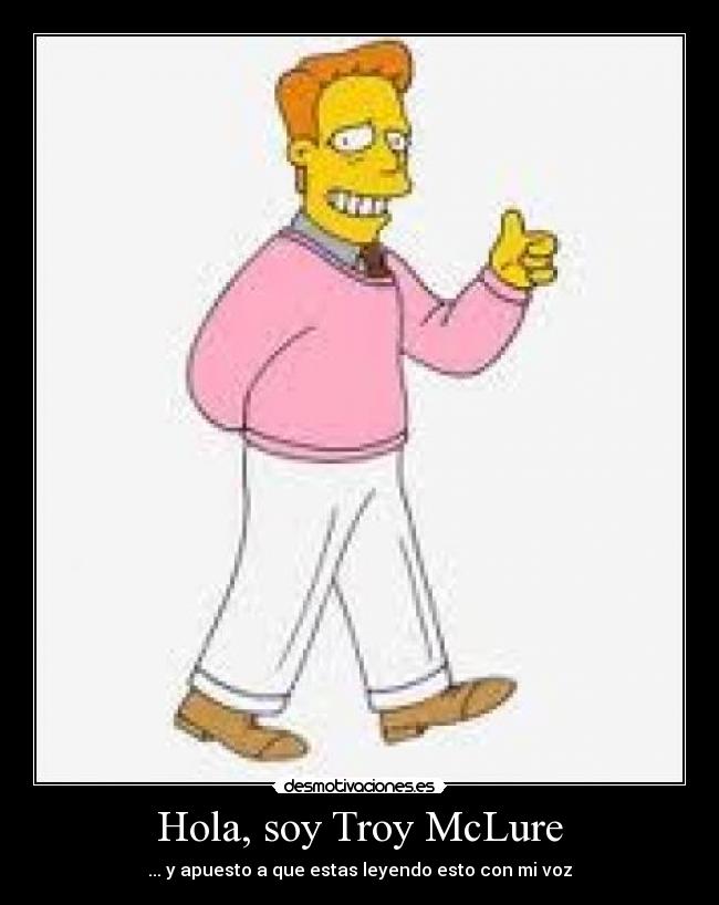 Hola, soy Troy McLure - ... y apuesto a que estas leyendo esto con mi voz
