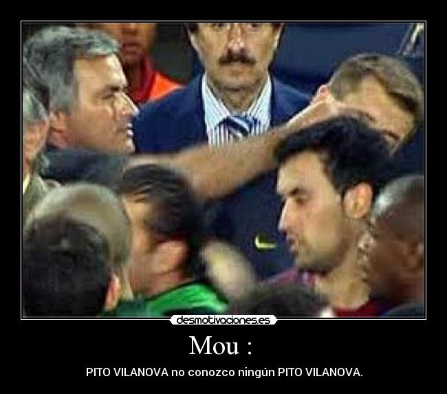 Mou :  - PITO VILANOVA no conozco ningún PITO VILANOVA.