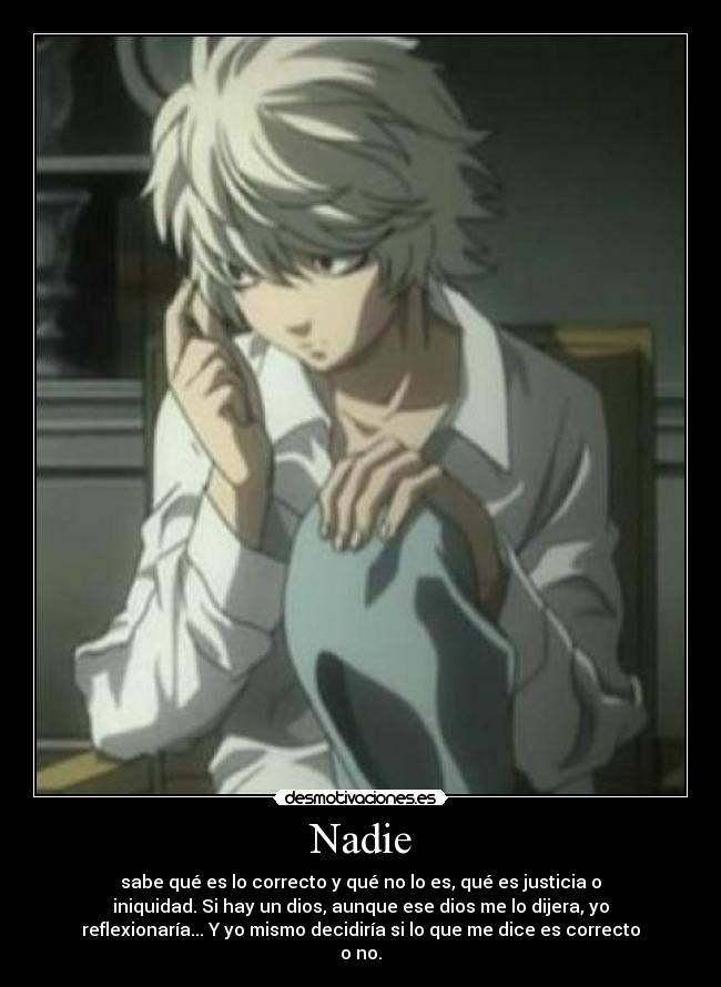 Nadie - sabe qué es lo correcto y qué no lo es, qué es justicia o
iniquidad. Si hay un dios, aunque ese dios me lo dijera, yo
reflexionaría... Y yo mismo decidiría si lo que me dice es correcto
o no.