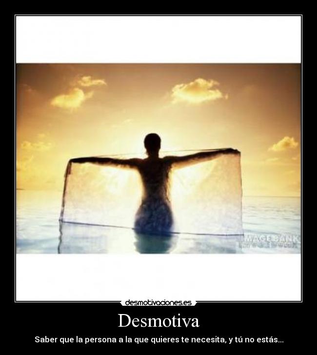Desmotiva - Saber que la persona a la que quieres te necesita, y tú no estás...
