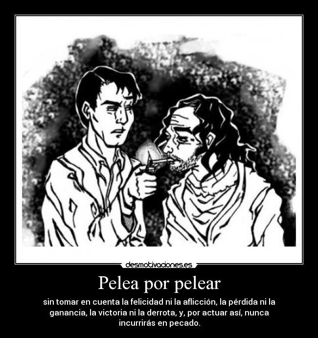 Pelea por pelear - sin tomar en cuenta la felicidad ni la aflicción, la pérdida ni la
ganancia, la victoria ni la derrota, y, por actuar así, nunca
incurrirás en pecado.