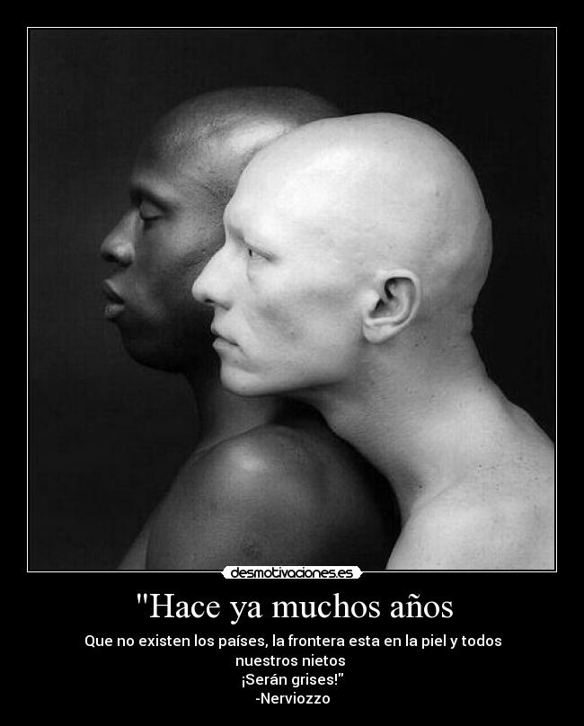 Hace ya muchos años - Que no existen los países, la frontera esta en la piel y todos nuestros nietos 
¡Serán grises!
-Nerviozzo
