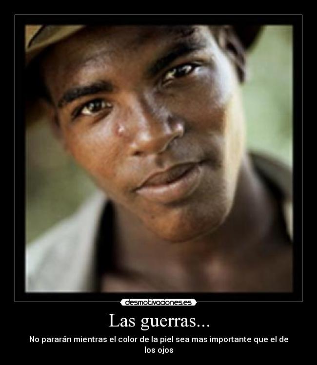 Las guerras... - No pararán mientras el color de la piel sea mas importante que el de los ojos
