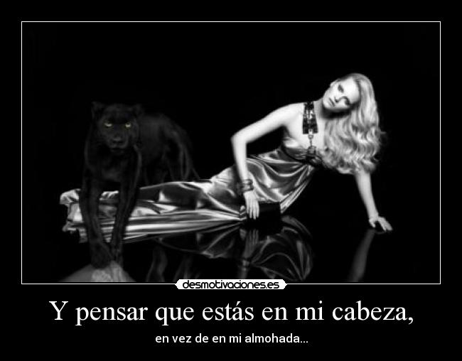 Y pensar que estás en mi cabeza, - en vez de en mi almohada...